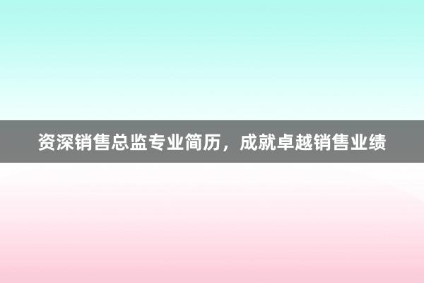 资深销售总监专业简历，成就卓越销售业绩